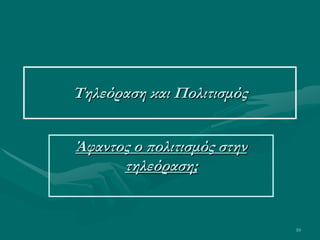 10
Τηλεόραση και Πολιτισμός
Άφαντος ο πολιτισμός στην
τηλεόραση;
 