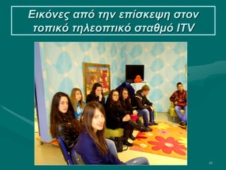 43
Εικόνες από την επίσκεψη στον
τοπικό τηλεοπτικό σταθμό ITV
 
