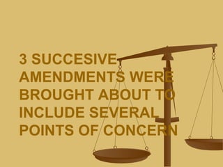 3 SUCCESIVE
AMENDMENTS WERE
BROUGHT ABOUT TO
INCLUDE SEVERAL
POINTS OF CONCERN
 