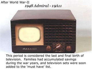 After World War-II This period is considered the last and final birth of television.  Families had accumulated savings during the war years, and television sets were soon added to the 'must have' list. 