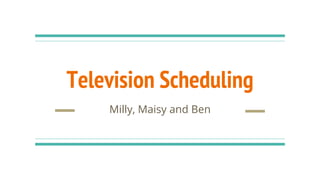Television Scheduling
Milly, Maisy and Ben
 