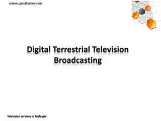 sulaim_qais@yahoo.com




               Digital Terrestrial Television
                       Broadcasting




Television services in Malaysia
 