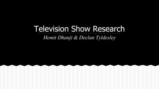 Television Show Research 
Hemit Dhanji & Declan Tyldesley 
 