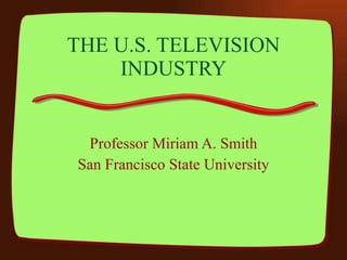 THE U.S. TELEVISION INDUSTRY Professor Miriam A. Smith San Francisco State University 