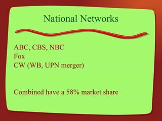 National Networks ABC, CBS, NBC Fox CW (WB, UPN merger)  Combined have a 58% market share 