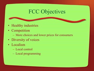 FCC Objectives Healthy industries Competition More choices and lower prices for consumers Diversity of voices Localism Local control Local programming 