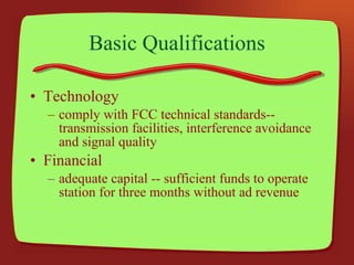 Basic Qualifications Technology comply with FCC technical standards--transmission facilities, interference avoidance and signal quality Financial adequate capital -- sufficient funds to operate station for three months without ad revenue 