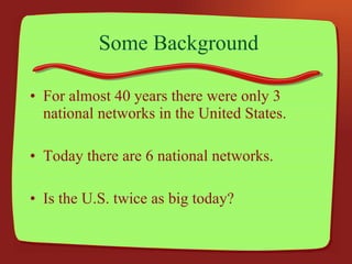 Some Background For almost 40 years there were only 3 national networks in the United States. Today there are 6 national networks. Is the U.S. twice as big today? 