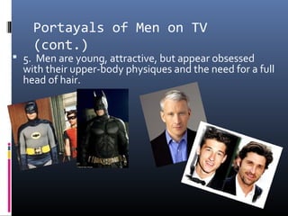 Portayals of Men on TV
(cont.)
 5. Men are young, attractive, but appear obsessed
with their upper-body physiques and the need for a full
head of hair.
 