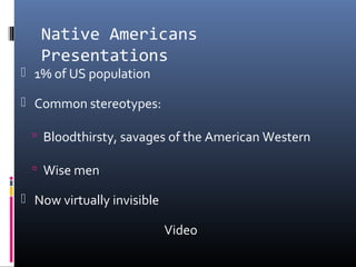 Native Americans
Presentations
 1% of US population
 Common stereotypes:
 Bloodthirsty, savages of the American Western
 Wise men
 Now virtually invisible
Video
 