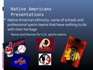 Native Americans
Presentations
 Native American ethnicity: name of schools and
professional sports teams that have nothing to do
with their heritage
 Name and themes for U.S. sports teams:
 