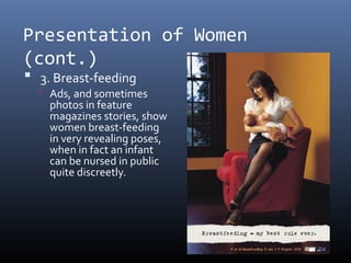 Presentation of Women
(cont.)
 3. Breast-feeding
 Ads, and sometimes
photos in feature
magazines stories, show
women breast-feeding
in very revealing poses,
when in fact an infant
can be nursed in public
quite discreetly.
 
