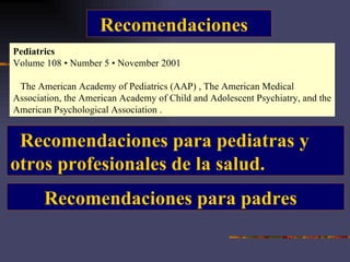 Pediatrics Volume 108 • Number 5 • November 2001   The American Academy of Pediatrics (AAP) , The American Medical Association, the American Academy of Child and Adolescent Psychiatry, and the American Psychological Association . Recomendaciones Recomendaciones para pediatras y  otros profesionales de la salud. Recomendaciones para padres 