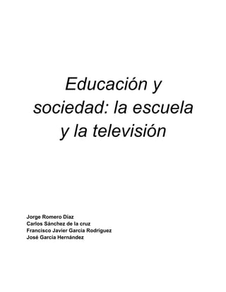 Educación y
sociedad: la escuela
y la televisión
Jorge Romero Díaz
Carlos Sánchez de la cruz
Francisco Javier García Rodríguez
José García Hernández
 