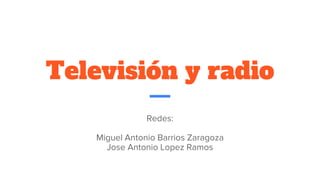 Televisión y radio
Redes:
Miguel Antonio Barrios Zaragoza
Jose Antonio Lopez Ramos
 