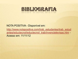 BIBLIOGRAFIA


NOTA POSITIVA - Disponível em:
http://www.notapositiva.com/trab_estudantes/trab_estud
antes/eductecnol/eductecnol_trab/invenctelevisao.htm -
Acesso em: 11/11/12
 