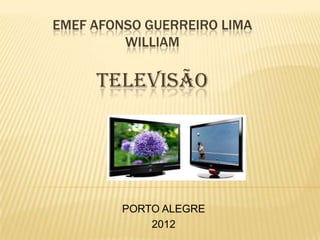 EMEF AFONSO GUERREIRO LIMA
         WILLIAM

     TELEVISÃO




         PORTO ALEGRE
             2012
 