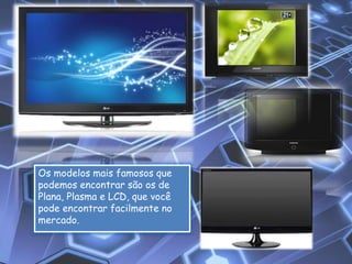 Os modelos mais famosos que
podemos encontrar são os de
Plana, Plasma e LCD, que você
pode encontrar facilmente no
mercado.
 