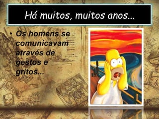 Há muitos, muitos anos...
• Os homens se
comunicavam
através de
gestos e
gritos...
 