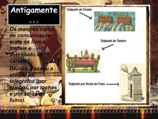 Antigamente
...
Os maiores meios
de comunicação
eram os livros,
jornais e
sobretudo as
cartas.
Depois..Passou a
utilizar os
telégrafos (por
tambor, por tochas
e por sinas de
fumo).
 