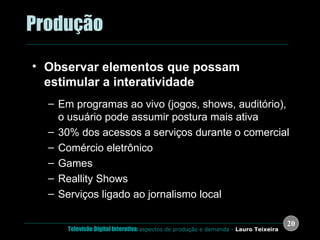 .  Produção Observar elementos que possam estimular a interatividade Em programas ao vivo (jogos, shows, auditório), o usuário pode assumir postura mais ativa 30% dos acessos a serviços durante o comercial Comércio eletrônico Games Reallity Shows Serviços ligado ao jornalismo local 