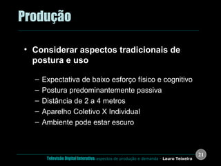 .  Produção Considerar aspectos tradicionais de postura e uso Expectativa de baixo esforço físico e cognitivo Postura predominantemente passiva Distância de 2 a 4 metros Aparelho Coletivo X Individual Ambiente pode estar escuro 
