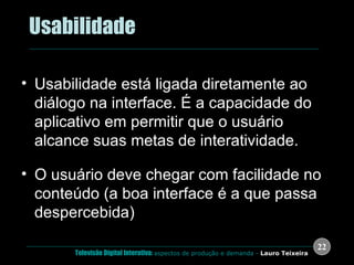 .  Usabilidade Usabilidade está ligada diretamente ao diálogo na interface. É a capacidade do aplicativo em permitir que o usuário alcance suas metas de interatividade. O usuário deve chegar com facilidade no conteúdo (a boa interface é a que passa despercebida) 