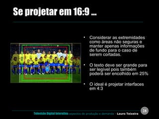 .  Se projetar em 16:9 ... Considerar as extremidades como áreas não seguras e manter apenas informações de fundo para o caso de serem cortadas. O texto deve ser grande para ser legível pois também poderá ser encolhido em 25% O ideal é projetar interfaces em 4:3 