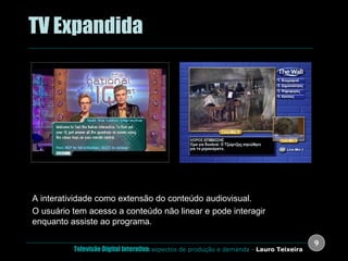 .  TV Expandida   ( eTV ) A interatividade como extensão do conteúdo audiovisual.  O usuário tem acesso a conteúdo não linear e pode interagir enquanto assiste ao programa. Reino Unido Grécia 