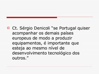 Ct. Sérgio Denicoli “se Portugal quiser acompanhar os demais países europeus de modo a produzir equipamentos, é importante que esteja ao mesmo nível de desenvolvimento tecnológico dos outros.” 
