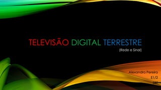 TELEVISÃO DIGITAL TERRESTRE 
(Rede e Sinal) 
Alexandra Pereira 
E1/2 
SRT 
 