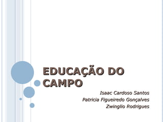 EDUCAÇÃO DO CAMPO Isaac Cardoso Santos Patricia Figueiredo Gonçalves Zwinglio Rodrigues 