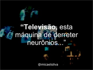 “ Televisão,  esta máquina de derreter neurônios...” @micaelsilva 