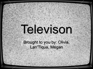 Televison Brought to you by: Olivia, Lan’Tiqua, Megan 