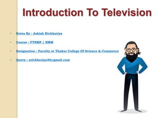 • Notes By : Ashish Richhariya
• Course : FTNMP / BMM
• Designation : Faculty at Thakur College Of Science & Commerce
• Query : arichhariya30@gmail.com
Introduction To Television
 