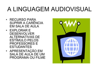 A LINGUAGEM AUDIOVISUAL RECURSO PARA SUPRIR A CARÊNCIA EM SALA DE AULA EXPLORAR E DESENVOLVER ALTERNATIVAS DE ESTÍMULO PELOS PROFESSORES E ESTUDANTES APRESENTAÇÃO EM SALA DE AULA DE UM PROGRAMA OU FILME 