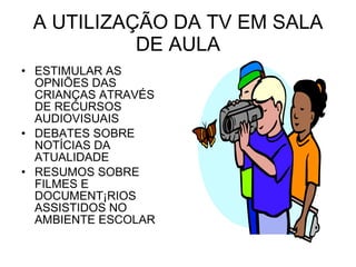 A UTILIZAÇÃO DA TV EM SALA DE AULA ESTIMULAR AS OPNIÕES DAS CRIANÇAS ATRAVÉS DE RECURSOS AUDIOVISUAIS DEBATES SOBRE NOTÍCIAS DA ATUALIDADE RESUMOS SOBRE FILMES E DOCUMENTÁRIOS ASSISTIDOS NO AMBIENTE ESCOLAR 