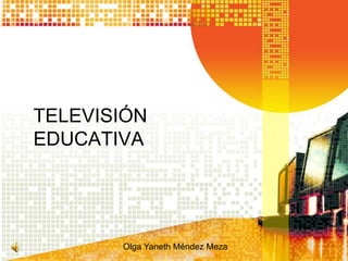 TELEVISIÓN
EDUCATIVA




       Olga Yaneth Méndez Meza
 