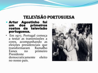 TELEVISÃO PORTUGUESA
 Artur Agostinho foi
um dos primeiros
rostos da televisão
portuguesa.
• Em 1977, Portugal começa
a testar as transmissões a
cores, acompanhando as
eleições presidenciais que
transformaram Ramalho
Eanes no primeiro
Presidente
democraticamente eleito
no nosso país.
 