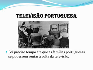 Televisão Portuguesa
 Foi preciso tempo até que as famílias portuguesas
se pudessem sentar à volta da televisão.
 