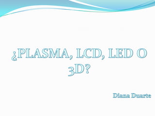 ¿PLASMA, LCD, LED O 3D? Diana Duarte 