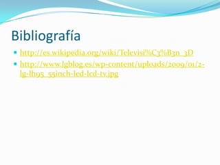 Bibliografíahttp://es.wikipedia.org/wiki/Televisi%C3%B3n_3Dhttp://www.lgblog.es/wp-content/uploads/2009/01/2-lg-lh95_55inch-led-lcd-tv.jpg