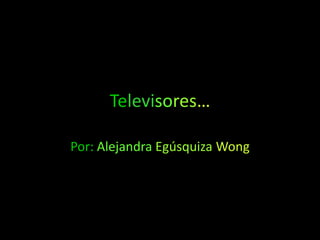 Televisores… Por: AlejandraEgúsquizaWong 