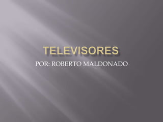 TELEVISORES POR: ROBERTO MALDONADO 