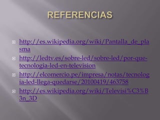 REFERENCIAShttp://es.wikipedia.org/wiki/Pantalla_de_plasmahttp://ledtv.es/sobre-led/sobre-led/por-que-tecnologia-led-en-televisionhttp://elcomercio.pe/impresa/notas/tecnologia-led-llega-quedarse/20100419/463758http://es.wikipedia.org/wiki/Televisi%C3%B3n_3D