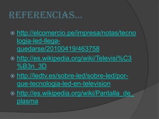 Referencias…http://elcomercio.pe/impresa/notas/tecnologia-led-llega-quedarse/20100419/463758http://es.wikipedia.org/wiki/Televisi%C3%B3n_3Dhttp://ledtv.es/sobre-led/sobre-led/por-que-tecnologia-led-en-televisionhttp://es.wikipedia.org/wiki/Pantalla_de_plasma
