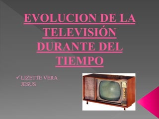 EVOLUCION DE LA
TELEVISIÓN
DURANTE DEL
TIEMPO
 LIZETTE VERA
JESUS
 