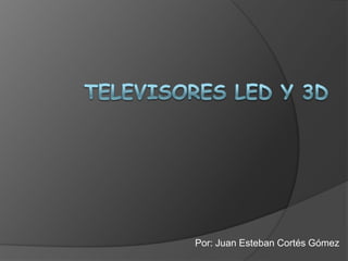 Televisores led y 3D Por: Juan Esteban Cortés Gómez 