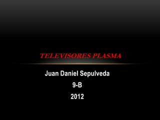 TELEVISORES PLASMA

 Juan Daniel Sepulveda
         9-B
         2012
 