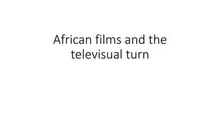 African films and the
televisual turn
 